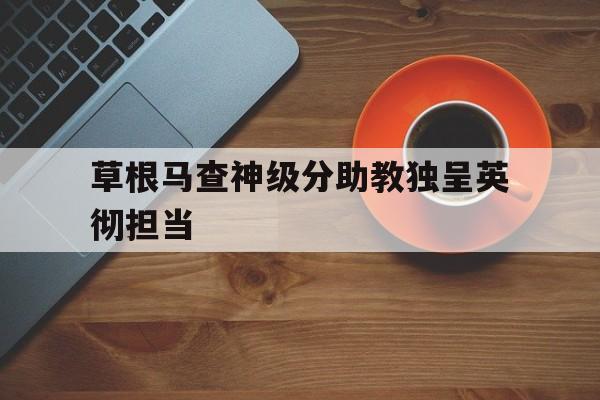 包含草根马查神级分助教独呈英彻担当的词条