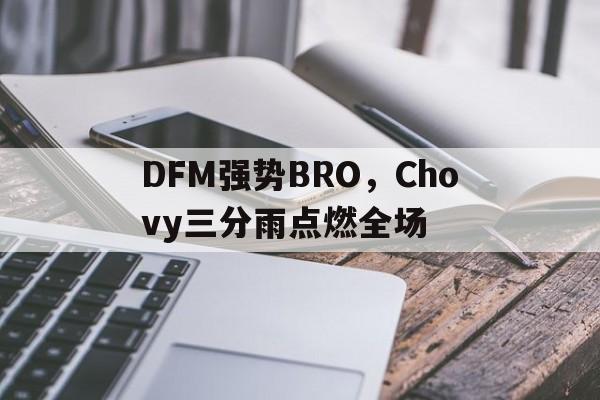 关于DFM强势BRO，Chovy三分雨点燃全场的信息