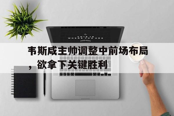 韦斯咸主帅调整中前场布局，欲拿下关键胜利的简单介绍