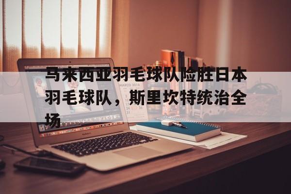 马来西亚羽毛球队险胜日本羽毛球队，斯里坎特统治全场的简单介绍
